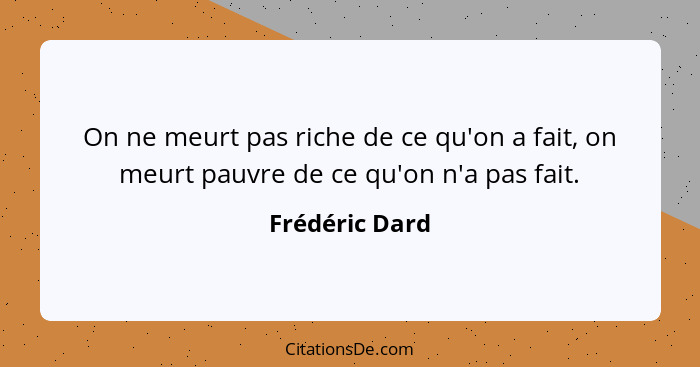 On ne meurt pas riche de ce qu'on a fait, on meurt pauvre de ce qu'on n'a pas fait.... - Frédéric Dard