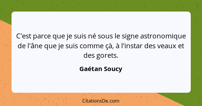 C'est parce que je suis né sous le signe astronomique de l'âne que je suis comme çà, à l'instar des veaux et des gorets.... - Gaétan Soucy