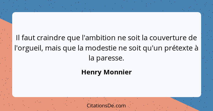 Il faut craindre que l'ambition ne soit la couverture de l'orgueil, mais que la modestie ne soit qu'un prétexte à la paresse.... - Henry Monnier