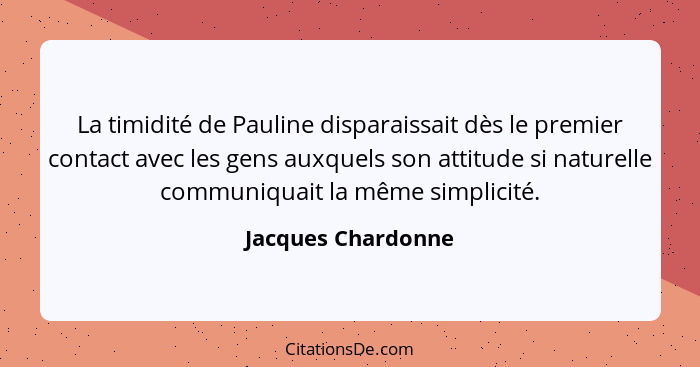 La timidité de Pauline disparaissait dès le premier contact avec les gens auxquels son attitude si naturelle communiquait la même... - Jacques Chardonne