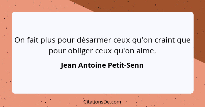 On fait plus pour désarmer ceux qu'on craint que pour obliger ceux qu'on aime.... - Jean Antoine Petit-Senn