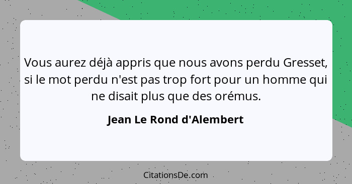 Vous aurez déjà appris que nous avons perdu Gresset, si le mot perdu n'est pas trop fort pour un homme qui ne disait plu... - Jean Le Rond d'Alembert