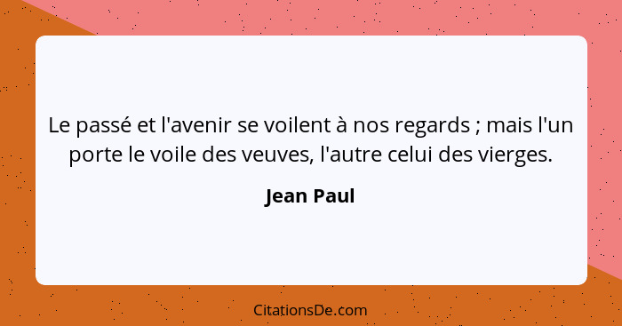 Le passé et l'avenir se voilent à nos regards ; mais l'un porte le voile des veuves, l'autre celui des vierges.... - Jean Paul