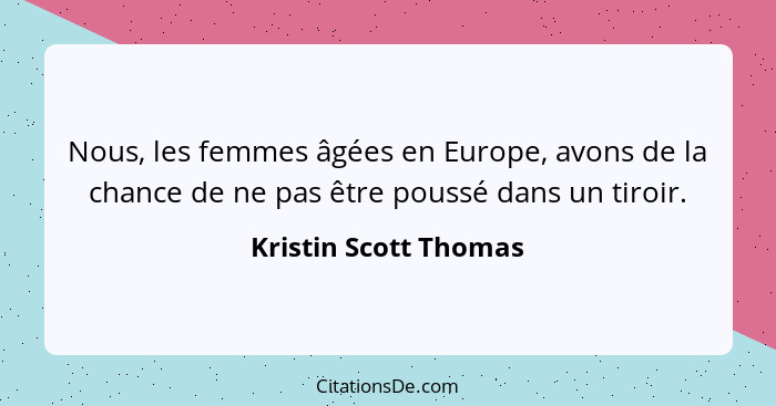 Nous, les femmes âgées en Europe, avons de la chance de ne pas être poussé dans un tiroir.... - Kristin Scott Thomas