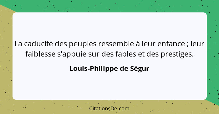 La caducité des peuples ressemble à leur enfance ; leur faiblesse s'appuie sur des fables et des prestiges.... - Louis-Philippe de Ségur