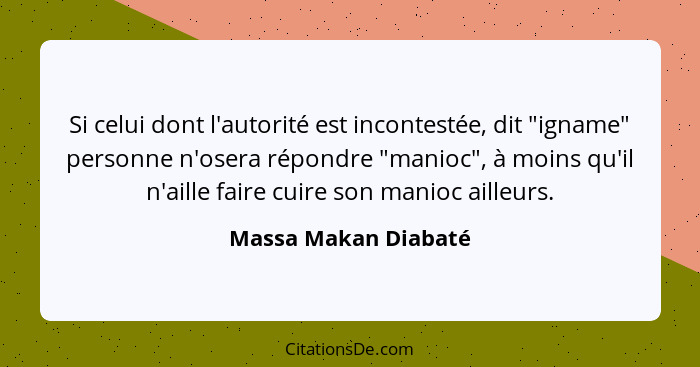 Si celui dont l'autorité est incontestée, dit "igname" personne n'osera répondre "manioc", à moins qu'il n'aille faire cuire son... - Massa Makan Diabaté