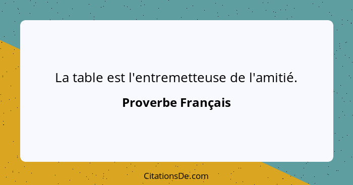 La table est l'entremetteuse de l'amitié.... - Proverbe Français