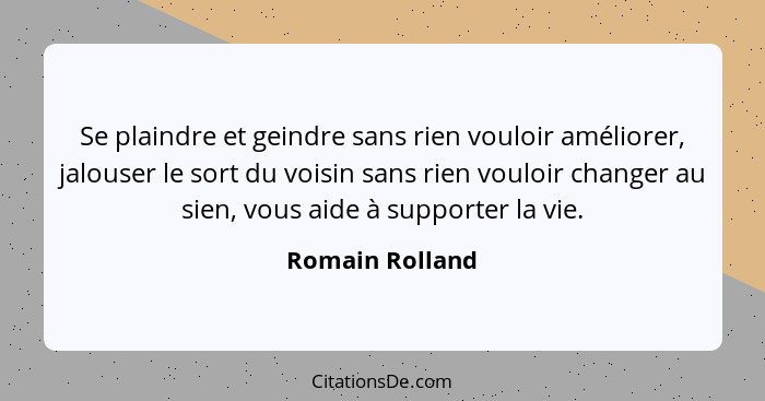 Se plaindre et geindre sans rien vouloir améliorer, jalouser le sort du voisin sans rien vouloir changer au sien, vous aide à support... - Romain Rolland