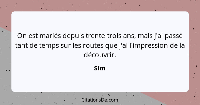 On est mariés depuis trente-trois ans, mais j'ai passé tant de temps sur les routes que j'ai l'impression de la découvrir.... - Sim