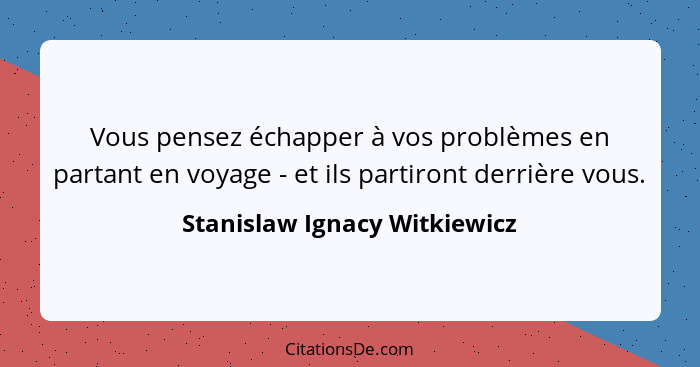 Vous pensez échapper à vos problèmes en partant en voyage - et ils partiront derrière vous.... - Stanislaw Ignacy Witkiewicz