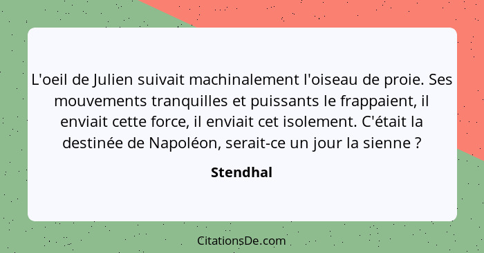 L'oeil de Julien suivait machinalement l'oiseau de proie. Ses mouvements tranquilles et puissants le frappaient, il enviait cette force, il... - Stendhal