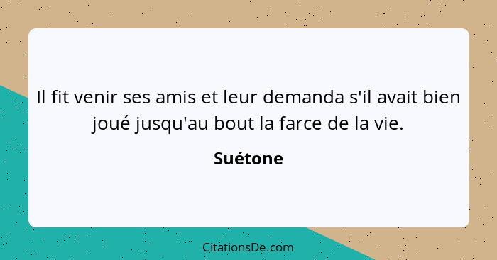 Il fit venir ses amis et leur demanda s'il avait bien joué jusqu'au bout la farce de la vie.... - Suétone