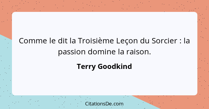 Comme le dit la Troisième Leçon du Sorcier : la passion domine la raison.... - Terry Goodkind