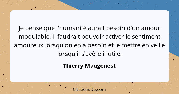 Je pense que l'humanité aurait besoin d'un amour modulable. Il faudrait pouvoir activer le sentiment amoureux lorsqu'on en a besoi... - Thierry Maugenest