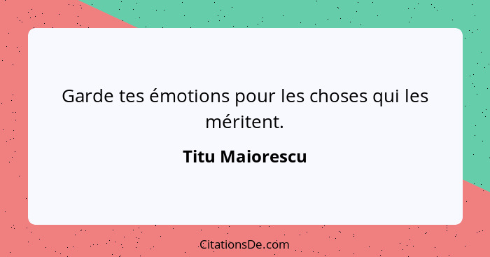 Garde tes émotions pour les choses qui les méritent.... - Titu Maiorescu