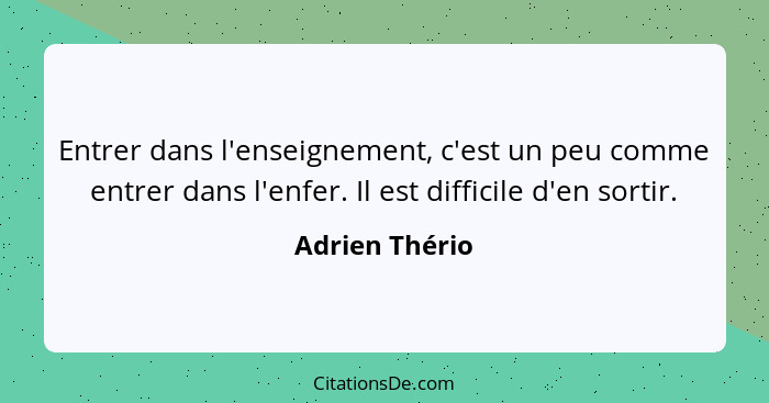 Entrer dans l'enseignement, c'est un peu comme entrer dans l'enfer. Il est difficile d'en sortir.... - Adrien Thério