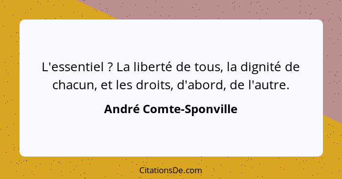 L'essentiel ? La liberté de tous, la dignité de chacun, et les droits, d'abord, de l'autre.... - André Comte-Sponville