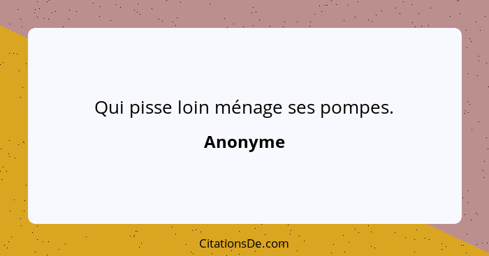 Qui pisse loin ménage ses pompes.... - Anonyme