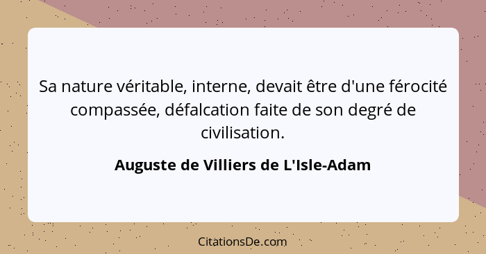 Sa nature véritable, interne, devait être d'une férocité compassée, défalcation faite de son degré de civilis... - Auguste de Villiers de L'Isle-Adam