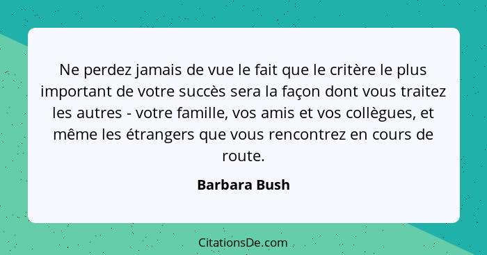 Ne perdez jamais de vue le fait que le critère le plus important de votre succès sera la façon dont vous traitez les autres - votre fam... - Barbara Bush