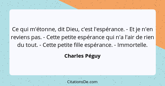 Ce qui m'étonne, dit Dieu, c'est l'espérance. - Et je n'en reviens pas. - Cette petite espérance qui n'a l'air de rien du tout. - Cett... - Charles Péguy