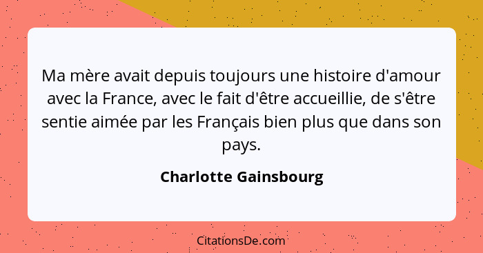 Ma mère avait depuis toujours une histoire d'amour avec la France, avec le fait d'être accueillie, de s'être sentie aimée par l... - Charlotte Gainsbourg