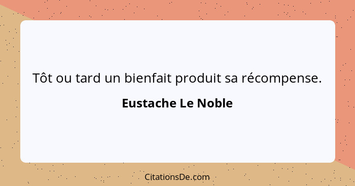 Tôt ou tard un bienfait produit sa récompense.... - Eustache Le Noble