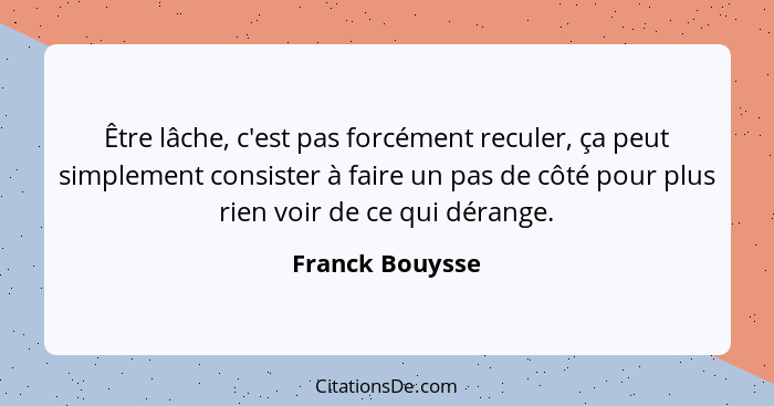 Être lâche, c'est pas forcément reculer, ça peut simplement consister à faire un pas de côté pour plus rien voir de ce qui dérange.... - Franck Bouysse