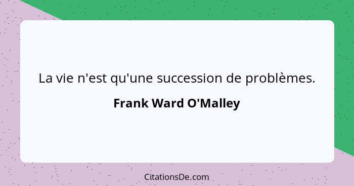 La vie n'est qu'une succession de problèmes.... - Frank Ward O'Malley