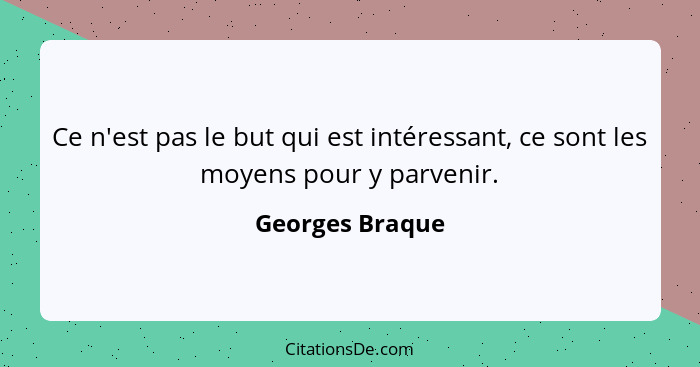 Ce n'est pas le but qui est intéressant, ce sont les moyens pour y parvenir.... - Georges Braque