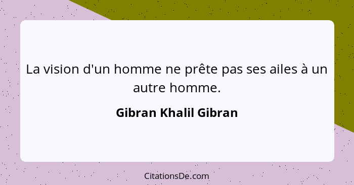 La vision d'un homme ne prête pas ses ailes à un autre homme.... - Gibran Khalil Gibran