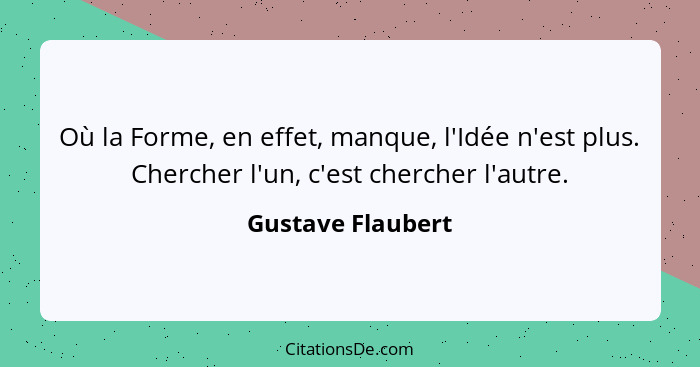 Où la Forme, en effet, manque, l'Idée n'est plus. Chercher l'un, c'est chercher l'autre.... - Gustave Flaubert