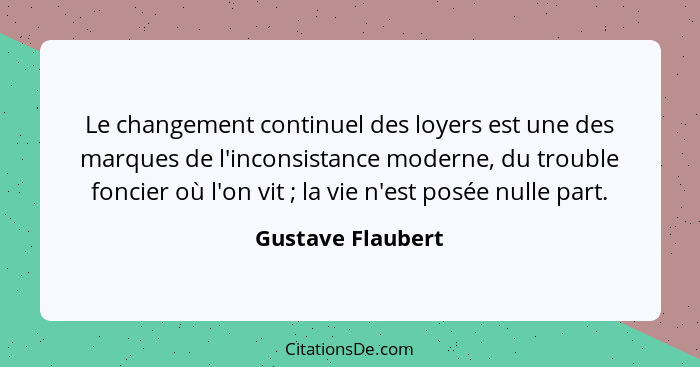 Le changement continuel des loyers est une des marques de l'inconsistance moderne, du trouble foncier où l'on vit ; la vie n'e... - Gustave Flaubert