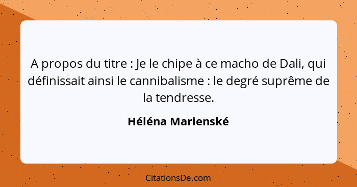 A propos du titre : Je le chipe à ce macho de Dali, qui définissait ainsi le cannibalisme : le degré suprême de la tendre... - Héléna Marienské