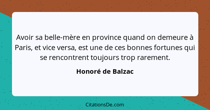 Avoir sa belle-mère en province quand on demeure à Paris, et vice versa, est une de ces bonnes fortunes qui se rencontrent toujours... - Honoré de Balzac