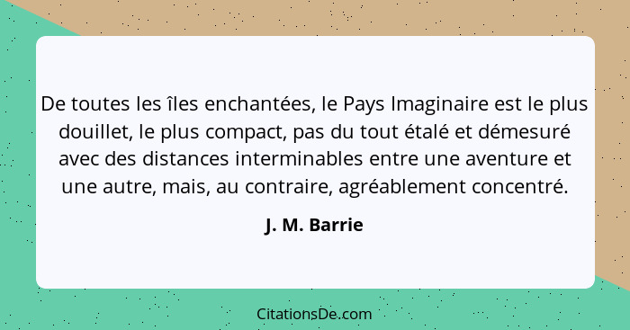 De toutes les îles enchantées, le Pays Imaginaire est le plus douillet, le plus compact, pas du tout étalé et démesuré avec des distanc... - J. M. Barrie