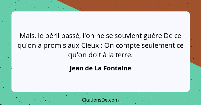 Mais, le péril passé, l'on ne se souvient guère De ce qu'on a promis aux Cieux : On compte seulement ce qu'on doit à la ter... - Jean de La Fontaine