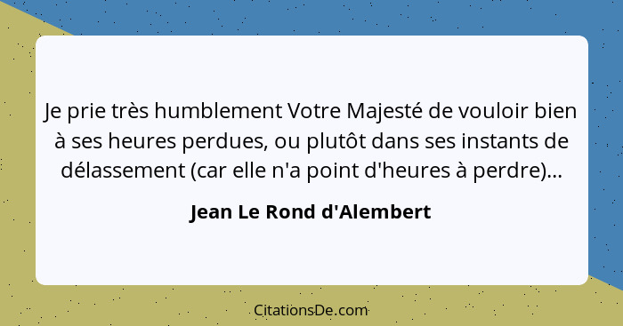 Je prie très humblement Votre Majesté de vouloir bien à ses heures perdues, ou plutôt dans ses instants de délassement (... - Jean Le Rond d'Alembert