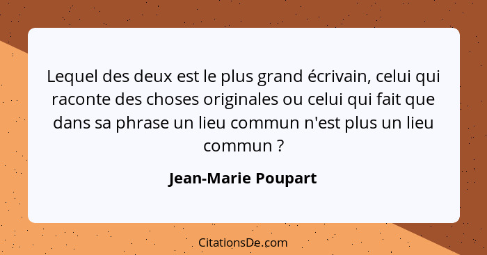 Lequel des deux est le plus grand écrivain, celui qui raconte des choses originales ou celui qui fait que dans sa phrase un lieu... - Jean-Marie Poupart