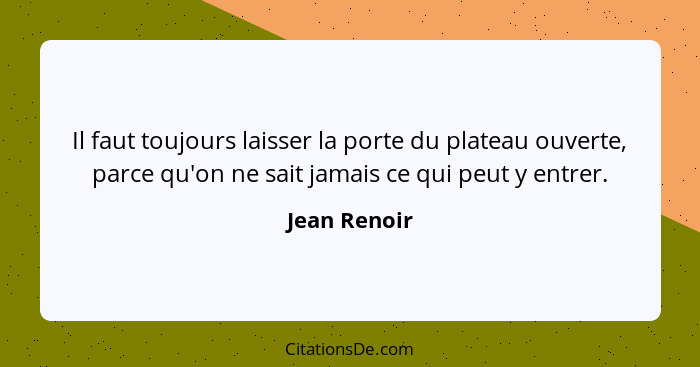 Il faut toujours laisser la porte du plateau ouverte, parce qu'on ne sait jamais ce qui peut y entrer.... - Jean Renoir