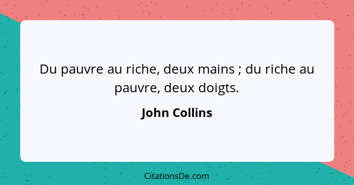 Du pauvre au riche, deux mains ; du riche au pauvre, deux doigts.... - John Collins