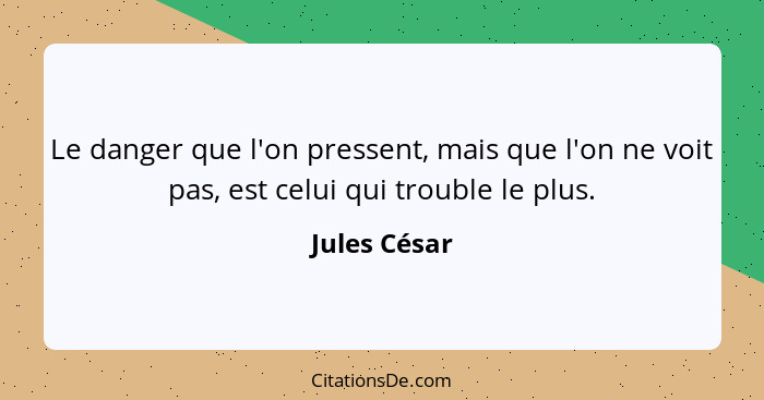 Le danger que l'on pressent, mais que l'on ne voit pas, est celui qui trouble le plus.... - Jules César