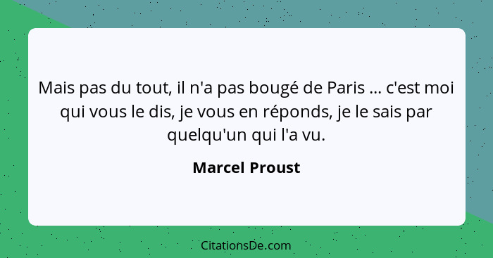 Mais pas du tout, il n'a pas bougé de Paris ... c'est moi qui vous le dis, je vous en réponds, je le sais par quelqu'un qui l'a vu.... - Marcel Proust