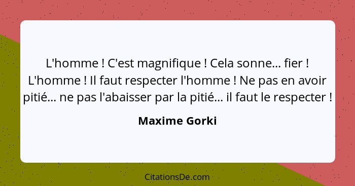 L'homme ! C'est magnifique ! Cela sonne... fier ! L'homme ! Il faut respecter l'homme ! Ne pas en avoir pitié.... - Maxime Gorki