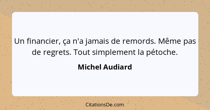 Un financier, ça n'a jamais de remords. Même pas de regrets. Tout simplement la pétoche.... - Michel Audiard