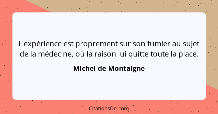 L'expérience est proprement sur son fumier au sujet de la médecine, où la raison lui quitte toute la place.... - Michel de Montaigne