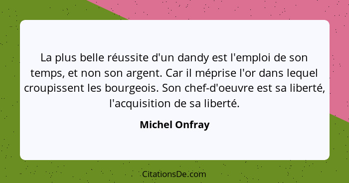 La plus belle réussite d'un dandy est l'emploi de son temps, et non son argent. Car il méprise l'or dans lequel croupissent les bourge... - Michel Onfray