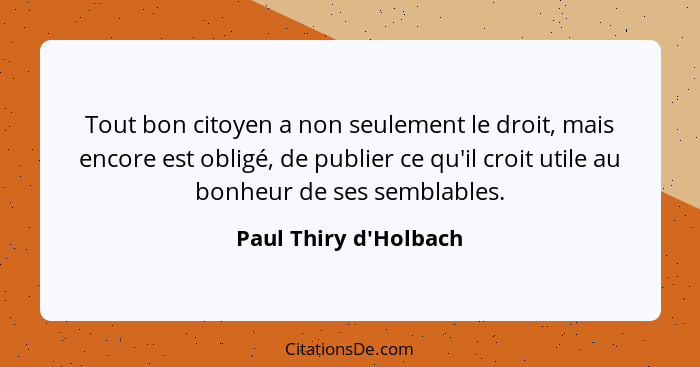 Tout bon citoyen a non seulement le droit, mais encore est obligé, de publier ce qu'il croit utile au bonheur de ses sembla... - Paul Thiry d'Holbach