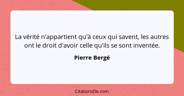 La vérité n'appartient qu'à ceux qui savent, les autres ont le droit d'avoir celle qu'ils se sont inventée.... - Pierre Bergé