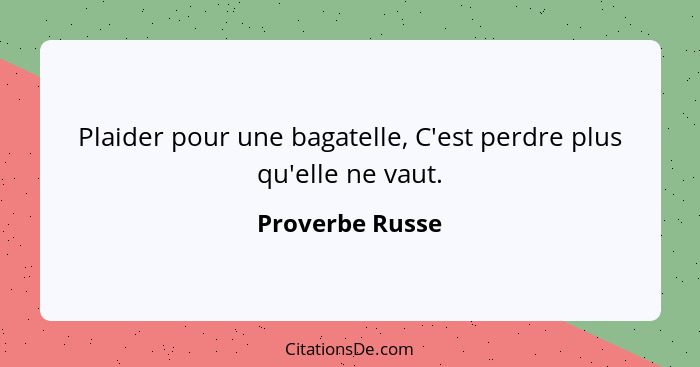 Plaider pour une bagatelle, C'est perdre plus qu'elle ne vaut.... - Proverbe Russe